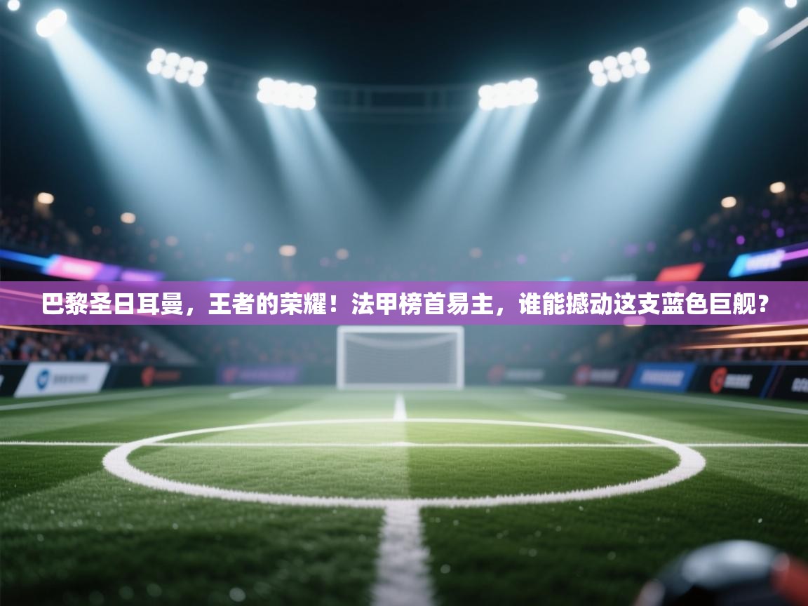 巴黎圣日耳曼，王者的荣耀！法甲榜首易主，谁能撼动这支蓝色巨舰？  第2张