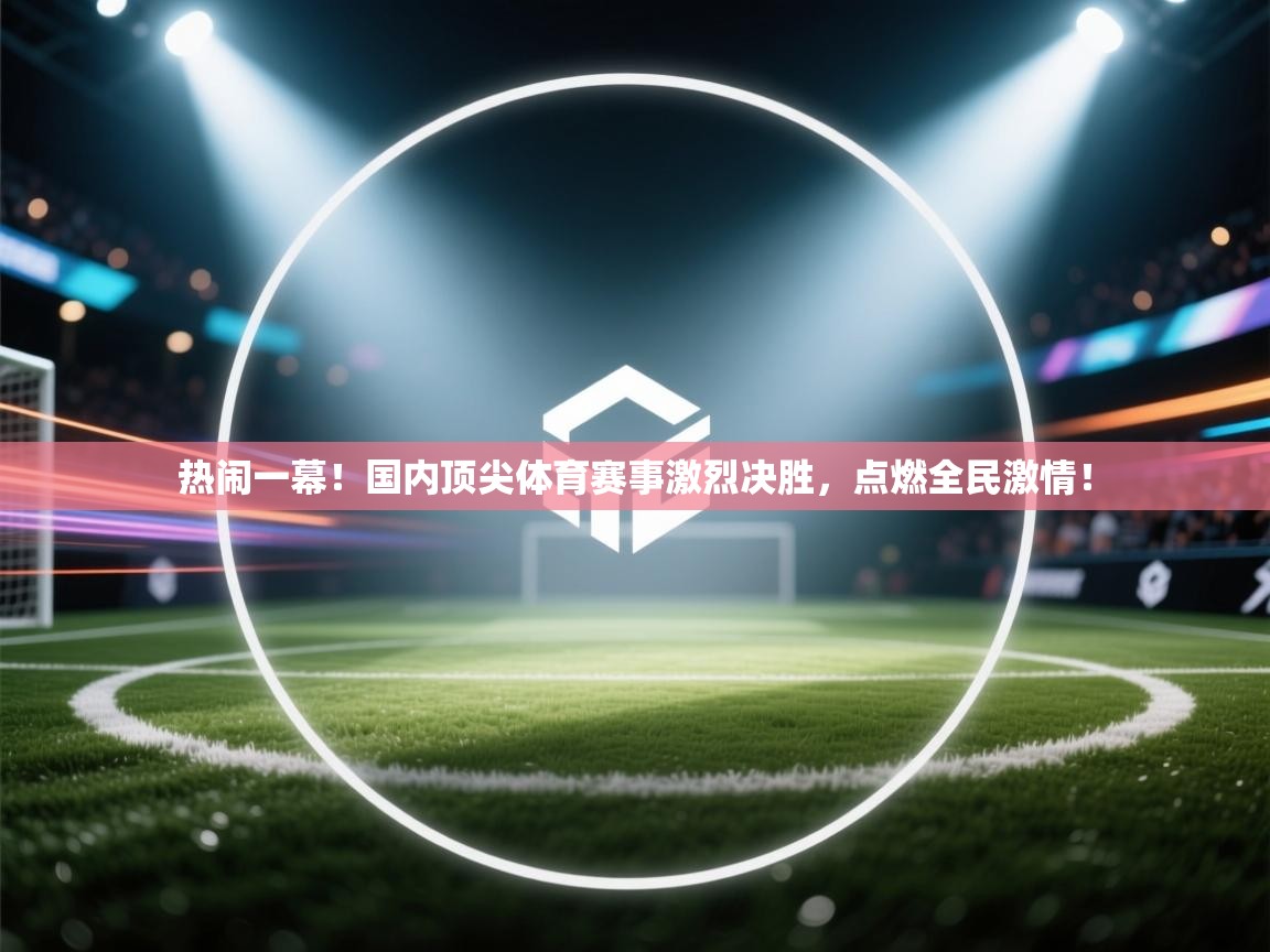 热闹一幕！国内顶尖体育赛事激烈决胜，点燃全民激情！  第1张
