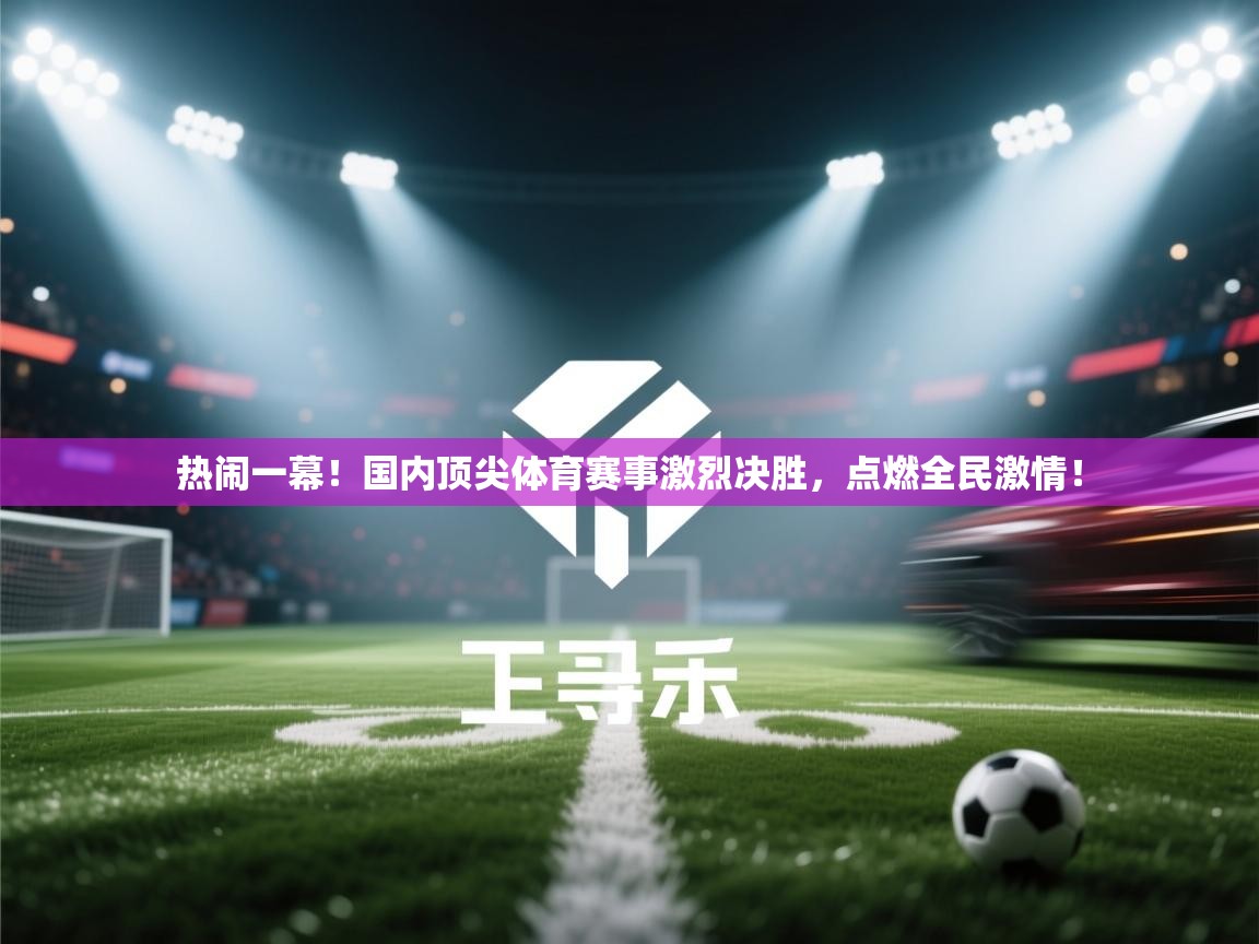 热闹一幕！国内顶尖体育赛事激烈决胜，点燃全民激情！  第2张