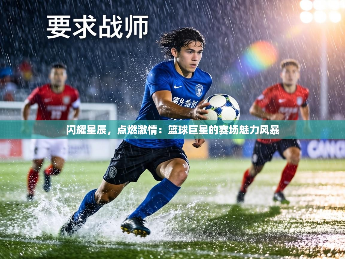 闪耀星辰，点燃激情：篮球巨星的赛场魅力风暴  第2张